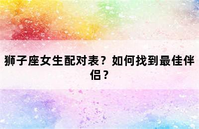 狮子座女生配对表？如何找到最佳伴侣？