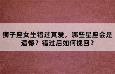狮子座女生错过真爱，哪些星座会是遗憾？错过后如何挽回？