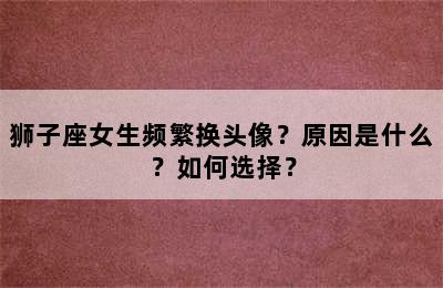 狮子座女生频繁换头像？原因是什么？如何选择？