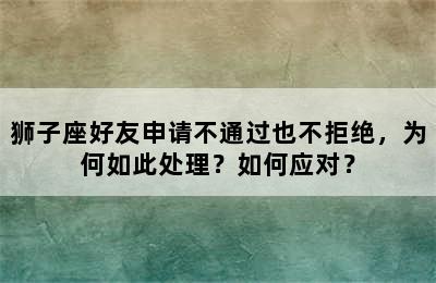 狮子座好友申请不通过也不拒绝，为何如此处理？如何应对？