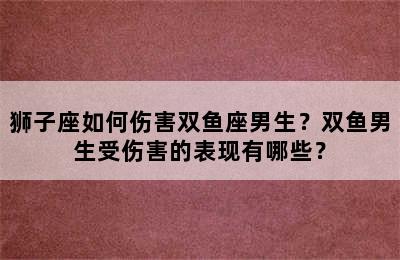 狮子座如何伤害双鱼座男生？双鱼男生受伤害的表现有哪些？