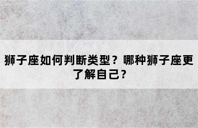 狮子座如何判断类型？哪种狮子座更了解自己？