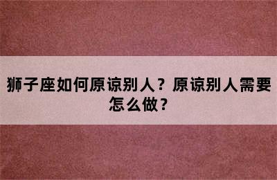 狮子座如何原谅别人？原谅别人需要怎么做？