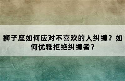 狮子座如何应对不喜欢的人纠缠？如何优雅拒绝纠缠者？