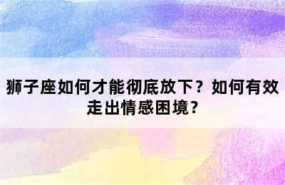 狮子座如何才能彻底放下？如何有效走出情感困境？