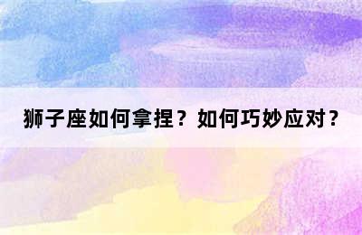 狮子座如何拿捏？如何巧妙应对？
