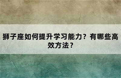 狮子座如何提升学习能力？有哪些高效方法？