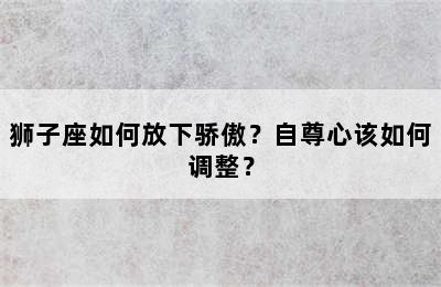 狮子座如何放下骄傲？自尊心该如何调整？