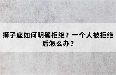 狮子座如何明确拒绝？一个人被拒绝后怎么办？