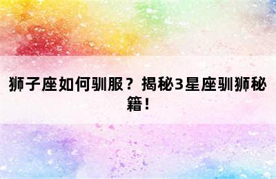 狮子座如何驯服？揭秘3星座驯狮秘籍！