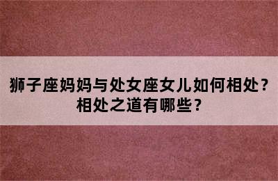 狮子座妈妈与处女座女儿如何相处？相处之道有哪些？