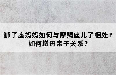 狮子座妈妈如何与摩羯座儿子相处？如何增进亲子关系？
