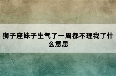 狮子座妹子生气了一周都不理我了什么意思