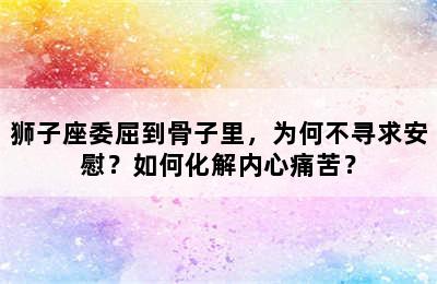 狮子座委屈到骨子里，为何不寻求安慰？如何化解内心痛苦？