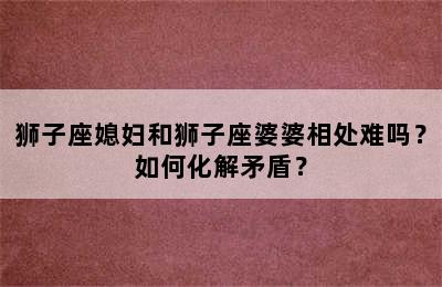 狮子座媳妇和狮子座婆婆相处难吗？如何化解矛盾？