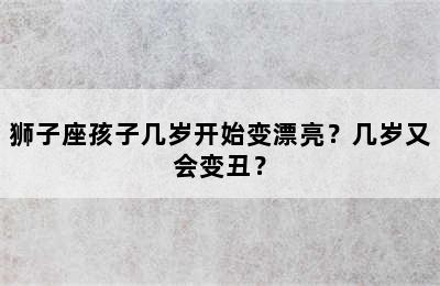狮子座孩子几岁开始变漂亮？几岁又会变丑？