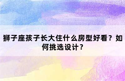 狮子座孩子长大住什么房型好看？如何挑选设计？