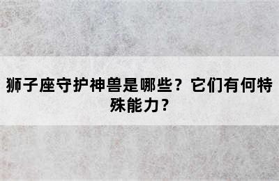 狮子座守护神兽是哪些？它们有何特殊能力？