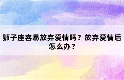 狮子座容易放弃爱情吗？放弃爱情后怎么办？