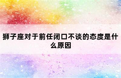 狮子座对于前任闭口不谈的态度是什么原因