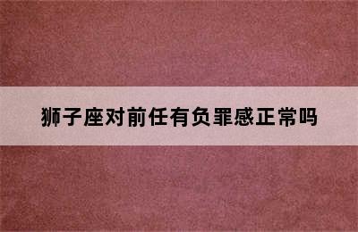 狮子座对前任有负罪感正常吗