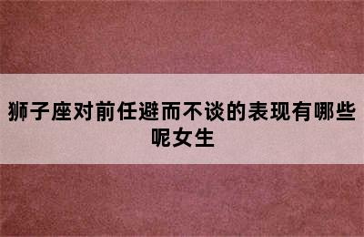 狮子座对前任避而不谈的表现有哪些呢女生