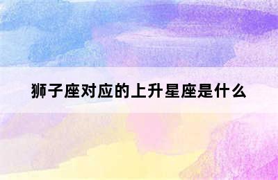 狮子座对应的上升星座是什么