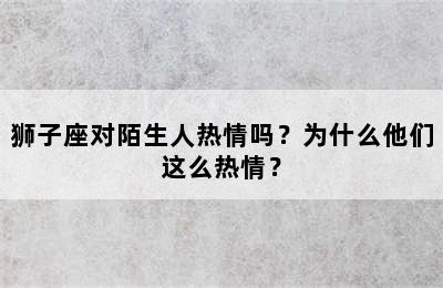 狮子座对陌生人热情吗？为什么他们这么热情？