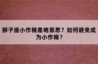 狮子座小作精是啥意思？如何避免成为小作精？