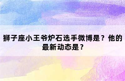 狮子座小王爷炉石选手微博是？他的最新动态是？