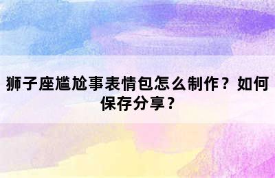 狮子座尴尬事表情包怎么制作？如何保存分享？