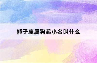 狮子座属狗起小名叫什么