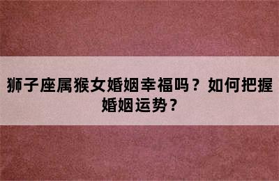 狮子座属猴女婚姻幸福吗？如何把握婚姻运势？