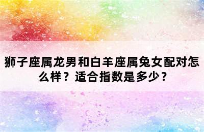 狮子座属龙男和白羊座属兔女配对怎么样？适合指数是多少？