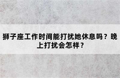 狮子座工作时间能打扰她休息吗？晚上打扰会怎样？