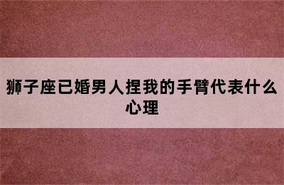 狮子座已婚男人捏我的手臂代表什么心理