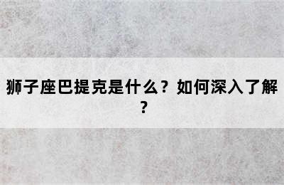 狮子座巴提克是什么？如何深入了解？