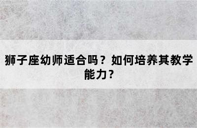 狮子座幼师适合吗？如何培养其教学能力？