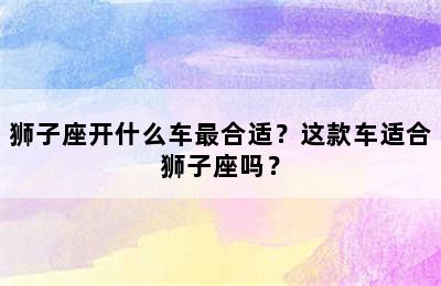 狮子座开什么车最合适？这款车适合狮子座吗？