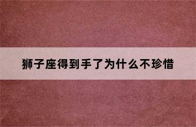 狮子座得到手了为什么不珍惜