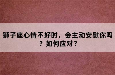 狮子座心情不好时，会主动安慰你吗？如何应对？