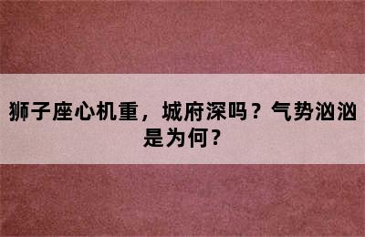狮子座心机重，城府深吗？气势汹汹是为何？