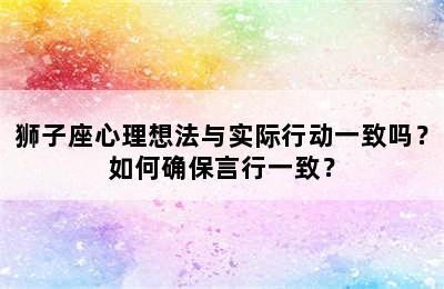 狮子座心理想法与实际行动一致吗？如何确保言行一致？