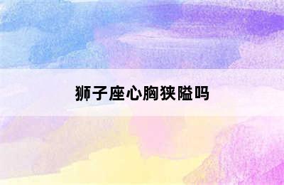 狮子座心胸狭隘吗