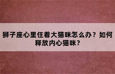 狮子座心里住着大猫咪怎么办？如何释放内心猫咪？