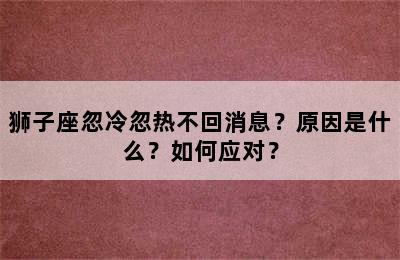 狮子座忽冷忽热不回消息？原因是什么？如何应对？