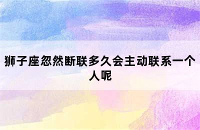 狮子座忽然断联多久会主动联系一个人呢