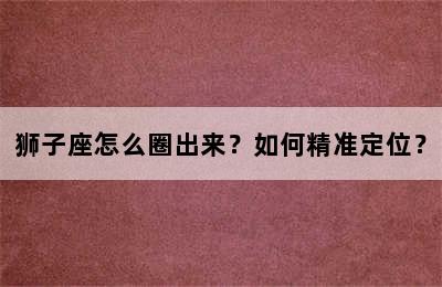 狮子座怎么圈出来？如何精准定位？