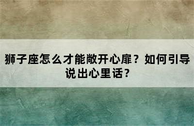 狮子座怎么才能敞开心扉？如何引导说出心里话？