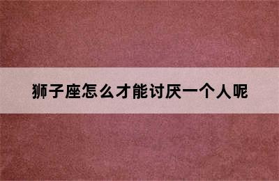 狮子座怎么才能讨厌一个人呢